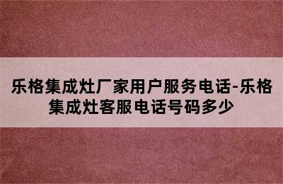 乐格集成灶厂家用户服务电话-乐格集成灶客服电话号码多少