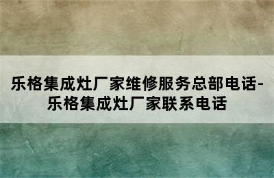 乐格集成灶厂家维修服务总部电话-乐格集成灶厂家联系电话