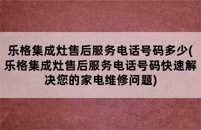 乐格集成灶售后服务电话号码多少(乐格集成灶售后服务电话号码快速解决您的家电维修问题)