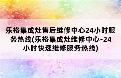 乐格集成灶售后维修中心24小时服务热线(乐格集成灶维修中心-24小时快速维修服务热线)