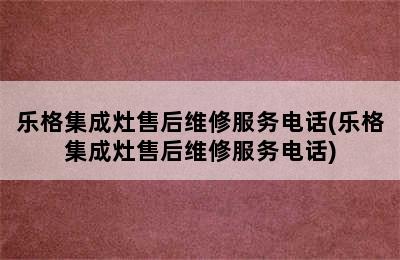 乐格集成灶售后维修服务电话(乐格集成灶售后维修服务电话)