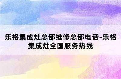 乐格集成灶总部维修总部电话-乐格集成灶全国服务热线