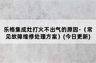 乐格集成灶打火不出气的原因-（常见故障维修处理方案）(今日更新)