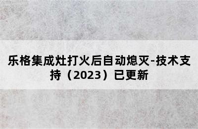 乐格集成灶打火后自动熄灭-技术支持（2023）已更新