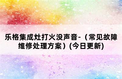 乐格集成灶打火没声音-（常见故障维修处理方案）(今日更新)