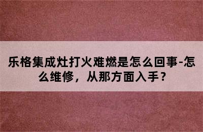 乐格集成灶打火难燃是怎么回事-怎么维修，从那方面入手？