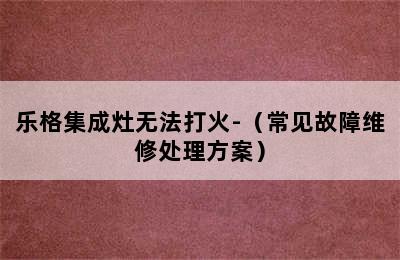 乐格集成灶无法打火-（常见故障维修处理方案）