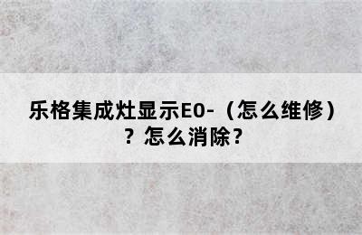 乐格集成灶显示E0-（怎么维修）？怎么消除？