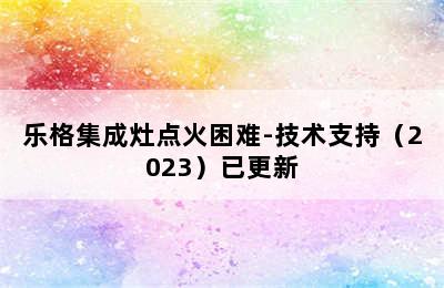 乐格集成灶点火困难-技术支持（2023）已更新