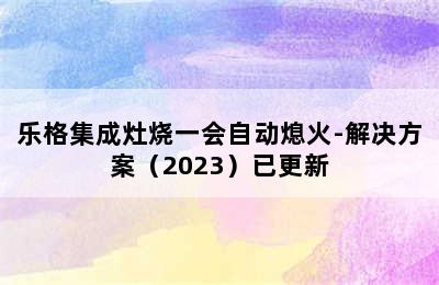 乐格集成灶烧一会自动熄火-解决方案（2023）已更新