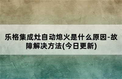 乐格集成灶自动熄火是什么原因-故障解决方法(今日更新)