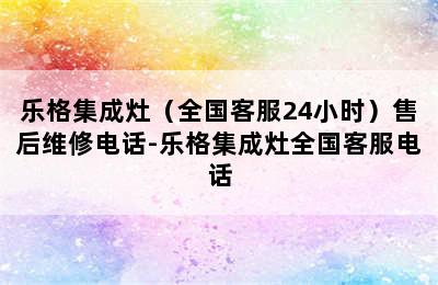 乐格集成灶（全国客服24小时）售后维修电话-乐格集成灶全国客服电话