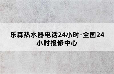 乐森热水器电话24小时-全国24小时报修中心