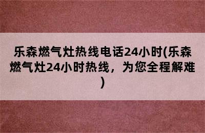 乐森燃气灶热线电话24小时(乐森燃气灶24小时热线，为您全程解难)