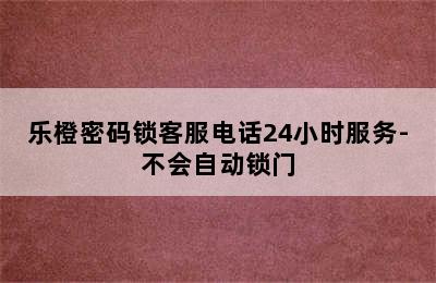 乐橙密码锁客服电话24小时服务-不会自动锁门