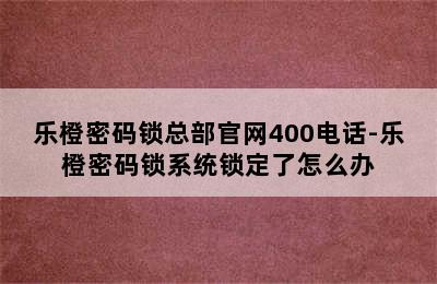 乐橙密码锁总部官网400电话-乐橙密码锁系统锁定了怎么办