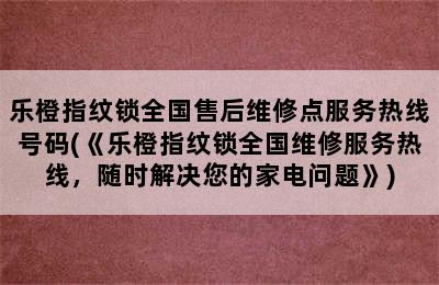 乐橙指纹锁全国售后维修点服务热线号码(《乐橙指纹锁全国维修服务热线，随时解决您的家电问题》)