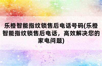 乐橙智能指纹锁售后电话号码(乐橙智能指纹锁售后电话，高效解决您的家电问题)