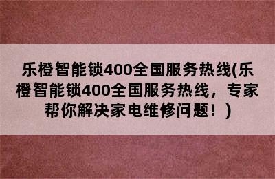 乐橙智能锁400全国服务热线(乐橙智能锁400全国服务热线，专家帮你解决家电维修问题！)