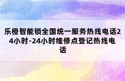 乐橙智能锁全国统一服务热线电话24小时-24小时维修点登记热线电话