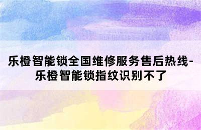 乐橙智能锁全国维修服务售后热线-乐橙智能锁指纹识别不了