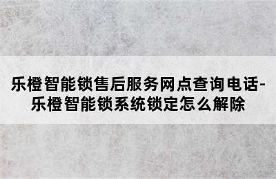 乐橙智能锁售后服务网点查询电话-乐橙智能锁系统锁定怎么解除