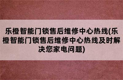 乐橙智能门锁售后维修中心热线(乐橙智能门锁售后维修中心热线及时解决您家电问题)