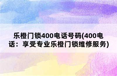 乐橙门锁400电话号码(400电话：享受专业乐橙门锁维修服务)