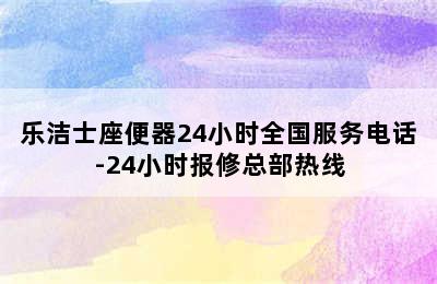 乐洁士座便器24小时全国服务电话-24小时报修总部热线