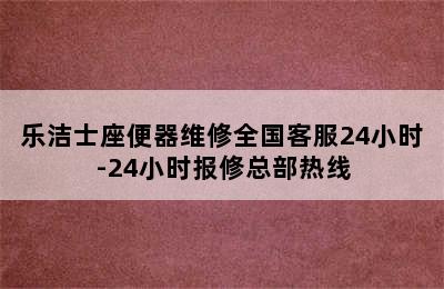 乐洁士座便器维修全国客服24小时-24小时报修总部热线