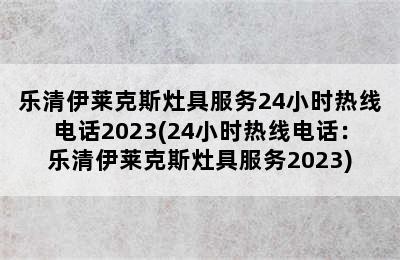 乐清伊莱克斯灶具服务24小时热线电话2023(24小时热线电话：乐清伊莱克斯灶具服务2023)