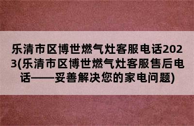 乐清市区博世燃气灶客服电话2023(乐清市区博世燃气灶客服售后电话——妥善解决您的家电问题)