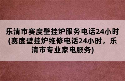 乐清市赛度壁挂炉服务电话24小时(赛度壁挂炉维修电话24小时，乐清市专业家电服务)