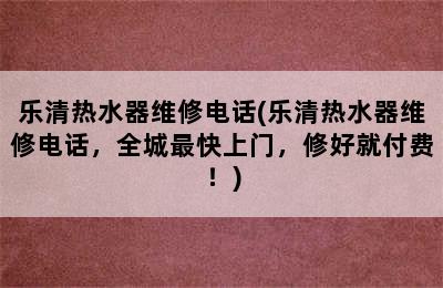 乐清热水器维修电话(乐清热水器维修电话，全城最快上门，修好就付费！)