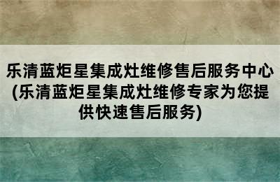 乐清蓝炬星集成灶维修售后服务中心(乐清蓝炬星集成灶维修专家为您提供快速售后服务)