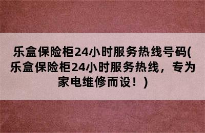 乐盒保险柜24小时服务热线号码(乐盒保险柜24小时服务热线，专为家电维修而设！)