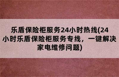 乐盾保险柜服务24小时热线(24小时乐盾保险柜服务专线，一键解决家电维修问题)