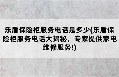 乐盾保险柜服务电话是多少(乐盾保险柜服务电话大揭秘，专家提供家电维修服务!)