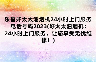 乐福好太太油烟机24小时上门服务电话号码2023(好太太油烟机：24小时上门服务，让您享受无忧维修！)