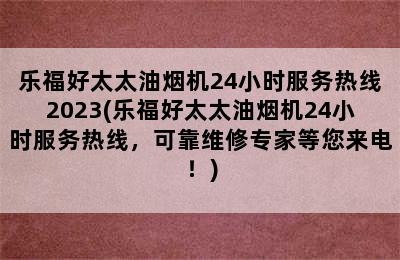 乐福好太太油烟机24小时服务热线2023(乐福好太太油烟机24小时服务热线，可靠维修专家等您来电！)