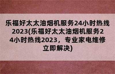 乐福好太太油烟机服务24小时热线2023(乐福好太太油烟机服务24小时热线2023，专业家电维修立即解决)