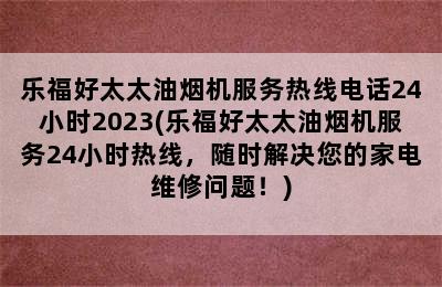 乐福好太太油烟机服务热线电话24小时2023(乐福好太太油烟机服务24小时热线，随时解决您的家电维修问题！)