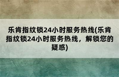 乐肯指纹锁24小时服务热线(乐肯指纹锁24小时服务热线，解锁您的疑惑)