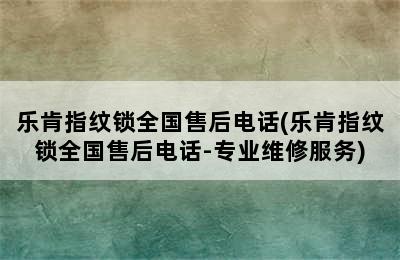 乐肯指纹锁全国售后电话(乐肯指纹锁全国售后电话-专业维修服务)