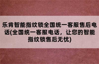 乐肯智能指纹锁全国统一客服售后电话(全国统一客服电话，让您的智能指纹锁售后无忧)