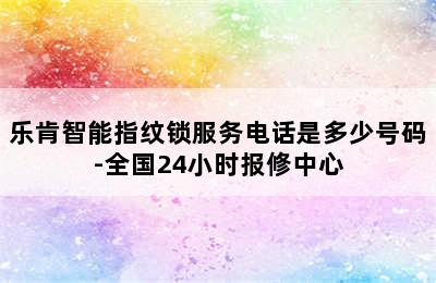 乐肯智能指纹锁服务电话是多少号码-全国24小时报修中心