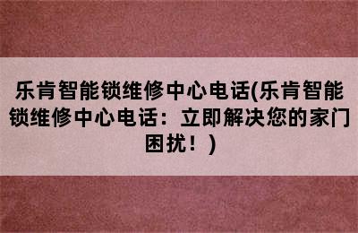 乐肯智能锁维修中心电话(乐肯智能锁维修中心电话：立即解决您的家门困扰！)