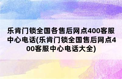 乐肯门锁全国各售后网点400客服中心电话(乐肯门锁全国售后网点400客服中心电话大全)