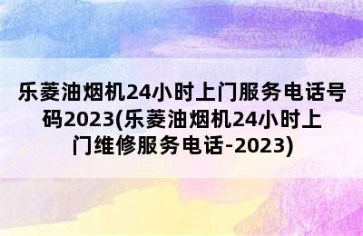 乐菱油烟机24小时上门服务电话号码2023(乐菱油烟机24小时上门维修服务电话-2023)