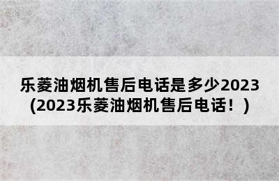 乐菱油烟机售后电话是多少2023(2023乐菱油烟机售后电话！)